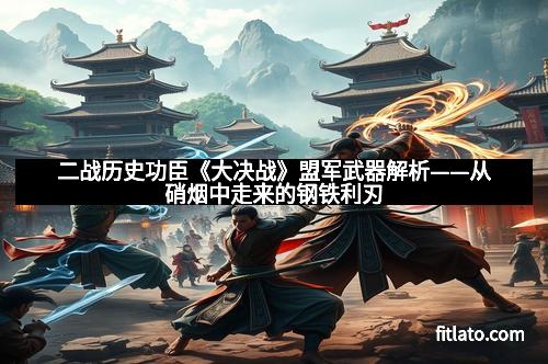 二战历史功臣《大决战》盟军武器解析——从硝烟中走来的钢铁利刃